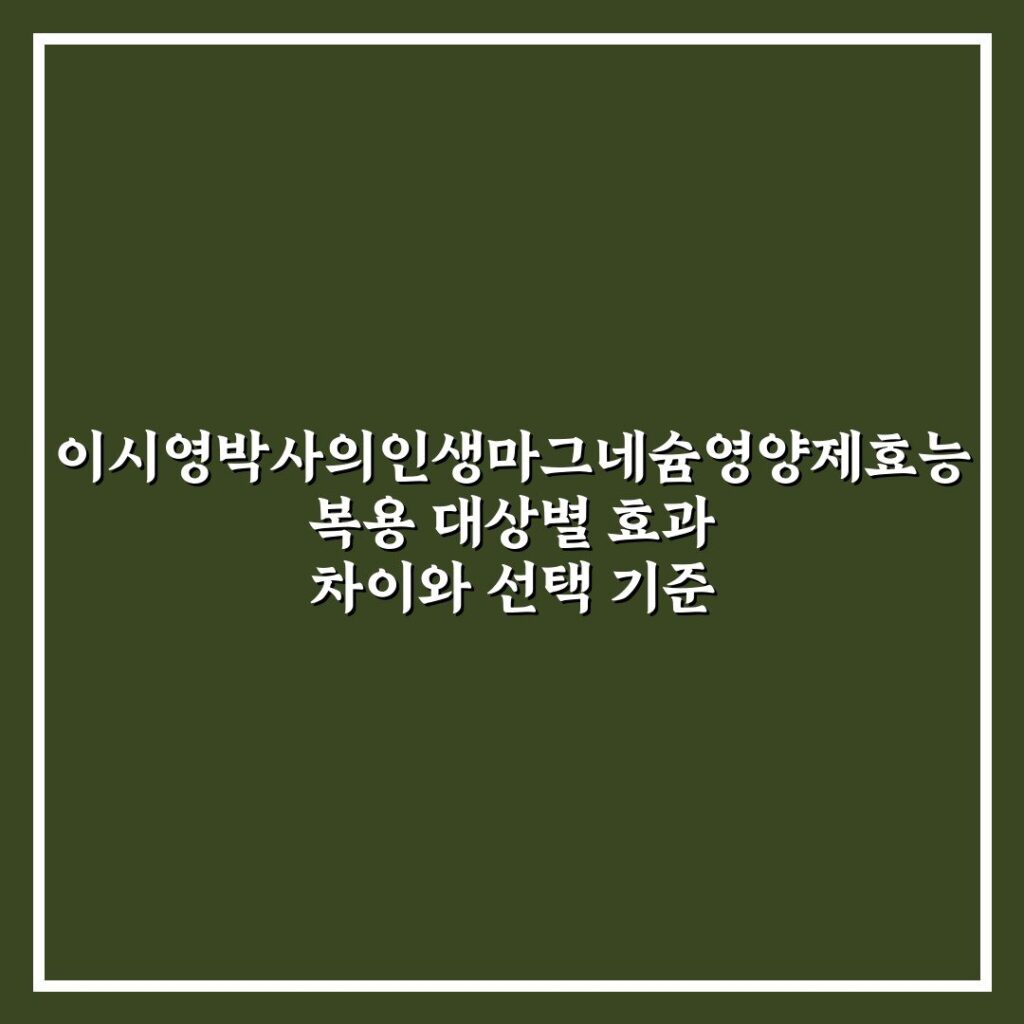 이시영박사의인생마그네슘영양제효능 복용 대상별 효과 차이와 선택 기준