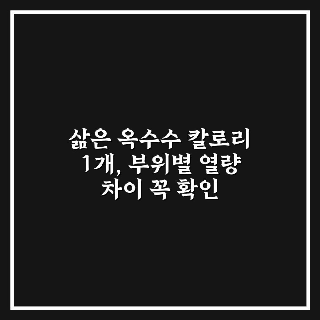 삶은 옥수수 칼로리 1개, 부위별 열량 차이 꼭 확인